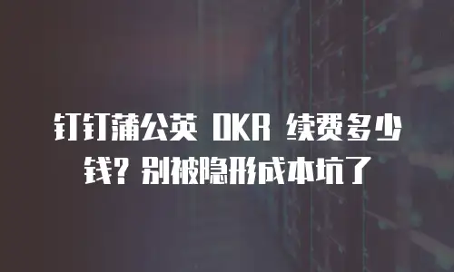 钉钉蒲公英 OKR 续费多少钱？别被隐形成本坑了