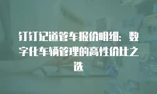 钉钉记道管车报价明细：数字化车辆管理的高性价比之选