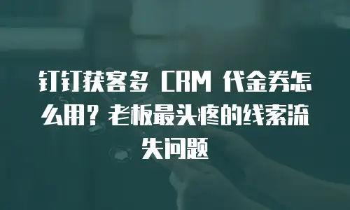 钉钉获客多 CRM 代金券怎么用？老板最头疼的线索流失问题