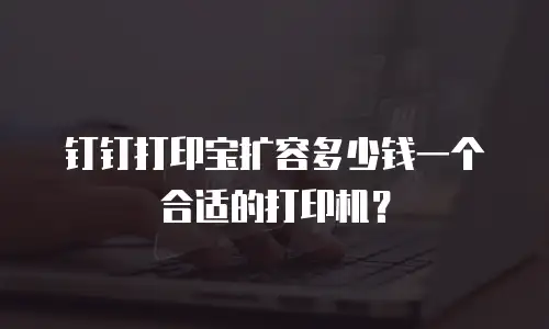 钉钉打印宝扩容多少钱一个合适的打印机？