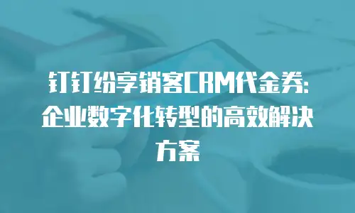 钉钉纷享销客CRM代金券：企业数字化转型的高效解决方案