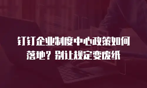钉钉企业制度中心政策如何落地？别让规定变废纸