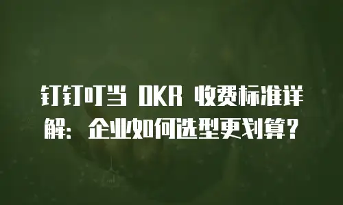 钉钉叮当 OKR 收费标准详解：企业如何选型更划算？