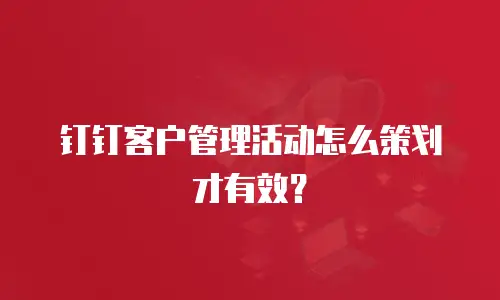 钉钉客户管理活动怎么策划才有效？