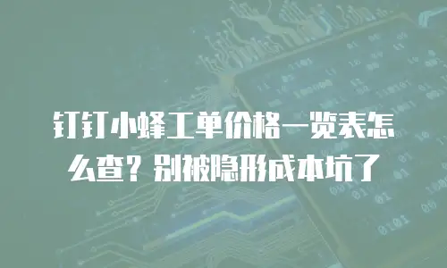钉钉小蜂工单价格一览表怎么查？别被隐形成本坑了