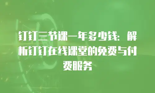 钉钉三节课一年多少钱：解析钉钉在线课堂的免费与付费服务