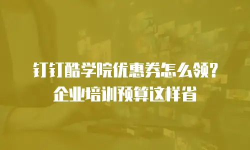 钉钉酷学院优惠券怎么领？企业培训预算这样省