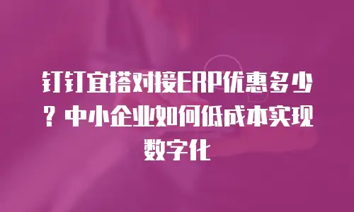 钉钉宜搭对接ERP优惠多少？中小企业如何低成本实现数字化