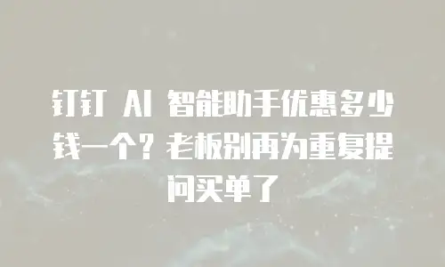 钉钉 AI 智能助手优惠多少钱一个？老板别再为重复提问买单了