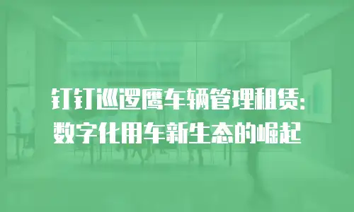 钉钉巡逻鹰车辆管理租赁：数字化用车新生态的崛起