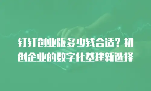钉钉创业版多少钱合适？初创企业的数字化基建新选择