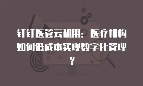 钉钉医管云租用：医疗机构如何低成本实现数字化管理？