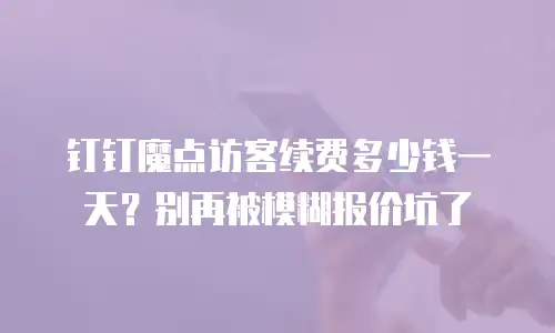 钉钉魔点访客续费多少钱一天？别再被模糊报价坑了