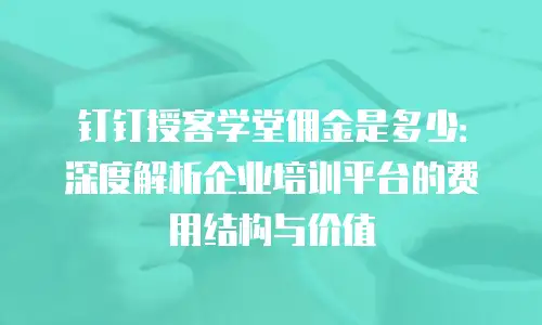 钉钉授客学堂佣金是多少：深度解析企业培训平台的费用结构与价值