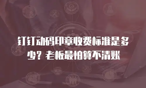 钉钉动码印章收费标准是多少？老板最怕算不清账