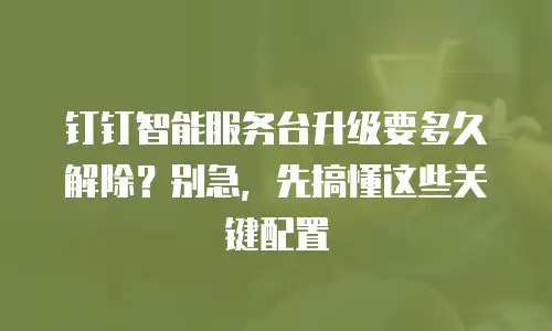 钉钉智能服务台升级要多久解除？别急，先搞懂这些关键配置