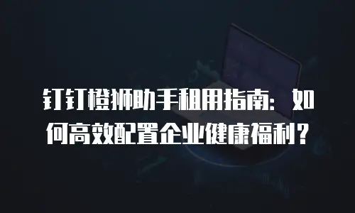 钉钉橙狮助手租用指南：如何高效配置企业健康福利？