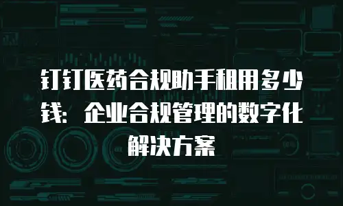 钉钉医药合规助手租用多少钱：企业合规管理的数字化解决方案