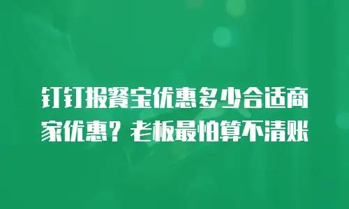 钉钉报餐宝优惠多少合适商家优惠？老板最怕算不清账