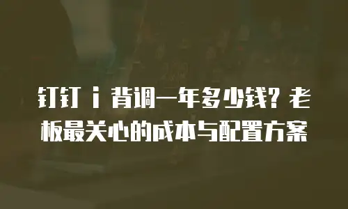 钉钉 i 背调一年多少钱？老板最关心的成本与配置方案
