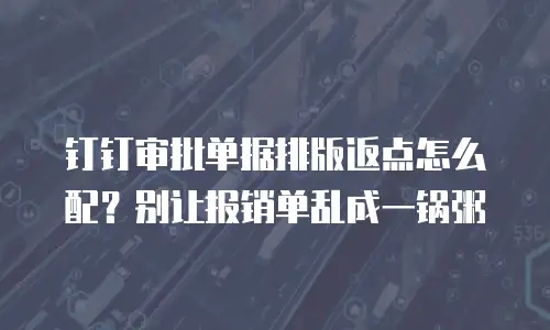 钉钉审批单据排版返点怎么配？别让报销单乱成一锅粥