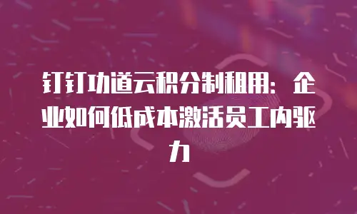 钉钉功道云积分制租用：企业如何低成本激活员工内驱力
