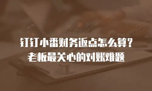 钉钉小番财务返点怎么算？老板最关心的对账难题