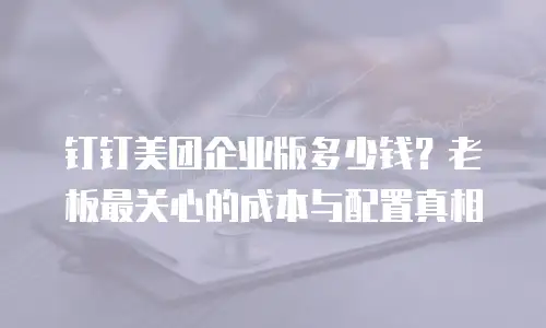 钉钉美团企业版多少钱？老板最关心的成本与配置真相