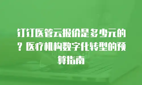 钉钉医管云报价是多少元的？医疗机构数字化转型的预算指南