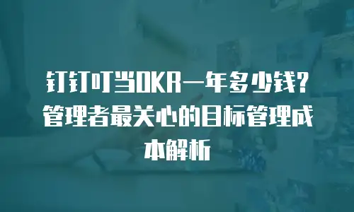钉钉叮当OKR一年多少钱？管理者最关心的目标管理成本解析