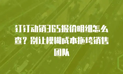 钉钉动销365报价明细怎么查？别让模糊成本拖垮销售团队