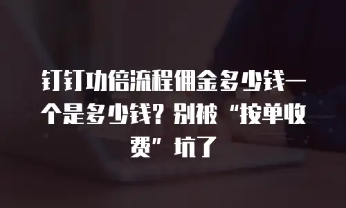钉钉功倍流程佣金多少钱一个是多少钱？别被“按单收费”坑了