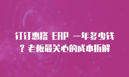 钉钉惠搭 ERP 一年多少钱？老板最关心的成本拆解