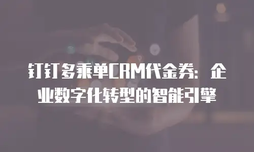 钉钉多乘单CRM代金券：企业数字化转型的智能引擎