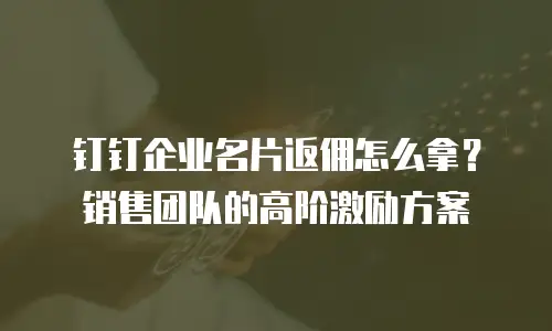 钉钉企业名片返佣怎么拿？销售团队的高阶激励方案