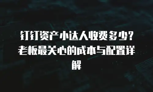 钉钉资产小达人收费多少？老板最关心的成本与配置详解