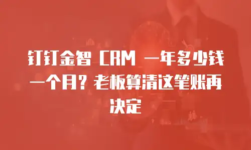 钉钉金智 CRM 一年多少钱一个月？老板算清这笔账再决定