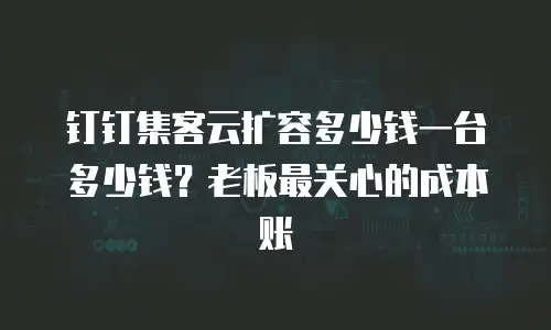 钉钉集客云扩容多少钱一台多少钱？老板最关心的成本账