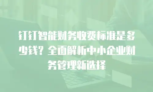 钉钉智能财务收费标准是多少钱？全面解析中小企业财务管理新选择