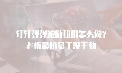 钉钉弹弹激励租用怎么做？老板最怕员工没干劲