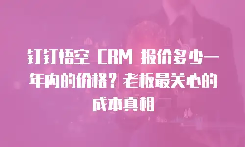 钉钉悟空 CRM 报价多少一年内的价格？老板最关心的成本真相
