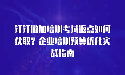 钉钉微加培训考试返点如何获取？企业培训预算优化实战指南