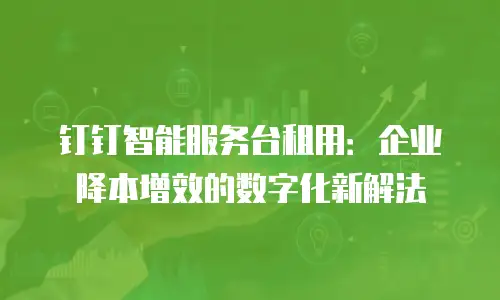 钉钉智能服务台租用：企业降本增效的数字化新解法