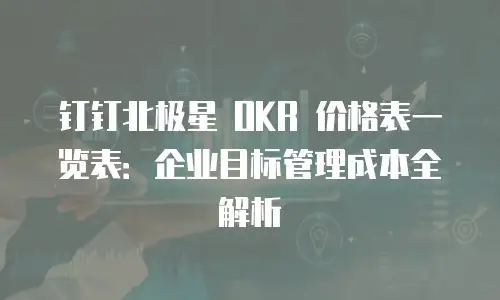 钉钉北极星 OKR 价格表一览表：企业目标管理成本全解析