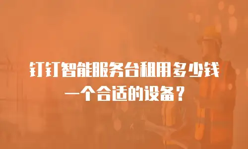 钉钉智能服务台租用多少钱一个合适的设备？