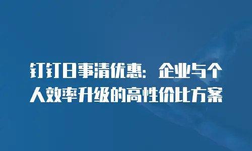 钉钉日事清优惠：企业与个人效率升级的高性价比方案