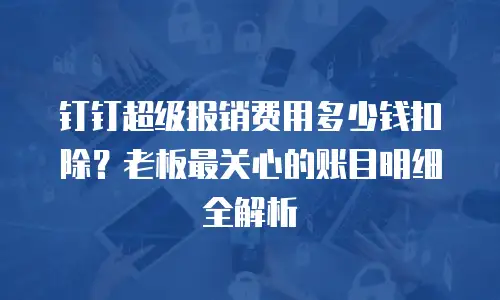 钉钉超级报销费用多少钱扣除？老板最关心的账目明细全解析