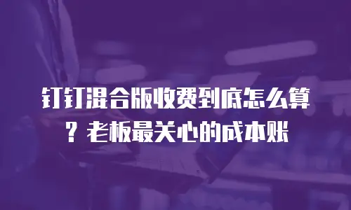 钉钉混合版收费到底怎么算？老板最关心的成本账