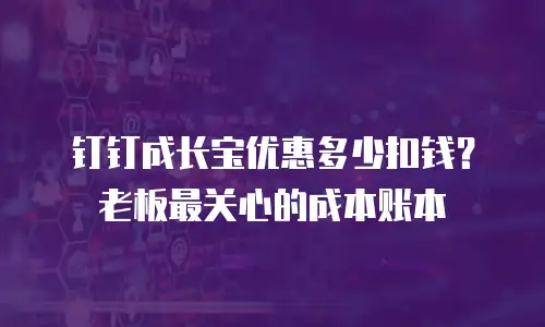 钉钉成长宝优惠多少扣钱？老板最关心的成本账本