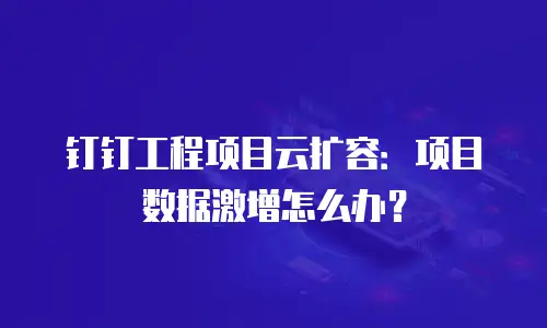 钉钉工程项目云扩容：项目数据激增怎么办？